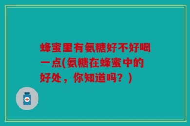 蜂蜜里有氨糖好不好喝一点(氨糖在蜂蜜中的好处，你知道吗？)