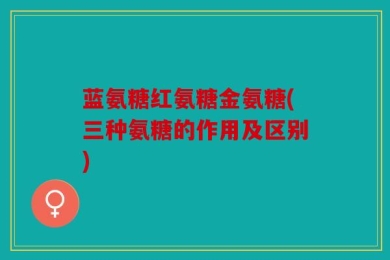 蓝氨糖红氨糖金氨糖(三种氨糖的作用及区别)