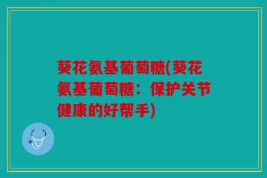 葵花氨基葡萄糖(葵花氨基葡萄糖：保护关节健康的好帮手)