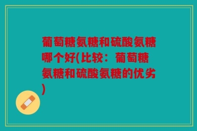 葡萄糖氨糖和硫酸氨糖哪个好(比较：葡萄糖氨糖和硫酸氨糖的优劣)