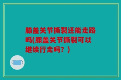 膝盖关节撕裂还能走路吗(膝盖关节撕裂可以继续行走吗？)