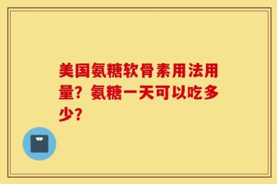美国氨糖软骨素用法用量？氨糖一天可以吃多少？