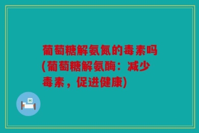 葡萄糖解氨氮的毒素吗(葡萄糖解氨酶：减少毒素，促进健康)