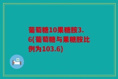 葡萄糖10果糖胺3.6(葡萄糖与果糖胺比例为103.6)