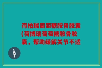 荷柏瑞葡萄糖胺骨胶囊(荷博瑞葡萄糖胺骨胶囊，帮助缓解关节不适