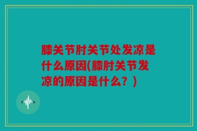 膝关节肘关节处发凉是什么原因(膝肘关节发凉的原因是什么？)