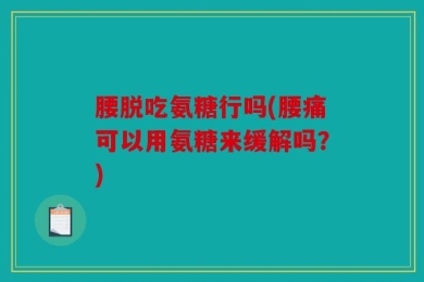 腰脱吃氨糖行吗(腰痛可以用氨糖来缓解吗？)
