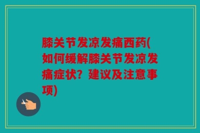 膝关节发凉发痛西药(如何缓解膝关节发凉发痛症状？建议及注意事项)