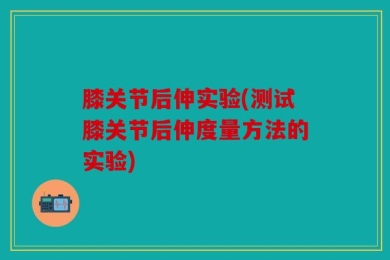 膝关节后伸实验(测试膝关节后伸度量方法的实验)