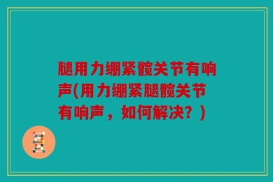 腿用力绷紧髋关节有响声(用力绷紧腿髋关节有响声，如何解决？)