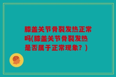 膝盖关节骨裂发热正常吗(膝盖关节骨裂发热是否属于正常现象？)