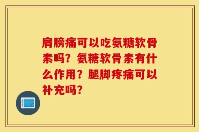 肩膀痛可以吃氨糖软骨素吗？氨糖软骨素有什么作用？腿脚疼痛可以补充吗？