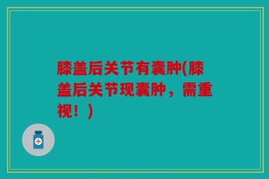 膝盖后关节有囊肿(膝盖后关节现囊肿，需重视！)