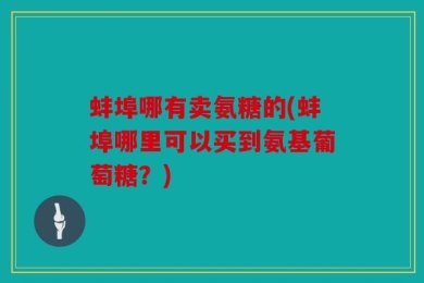 蚌埠哪有卖氨糖的(蚌埠哪里可以买到氨基葡萄糖？)