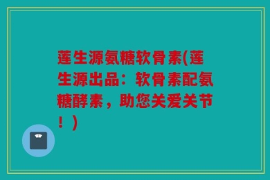 莲生源氨糖软骨素(莲生源出品：软骨素配氨糖酵素，助您关爱关节！)
