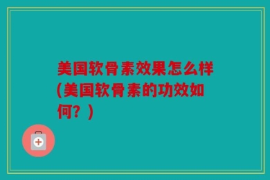 美国软骨素效果怎么样(美国软骨素的功效如何？)
