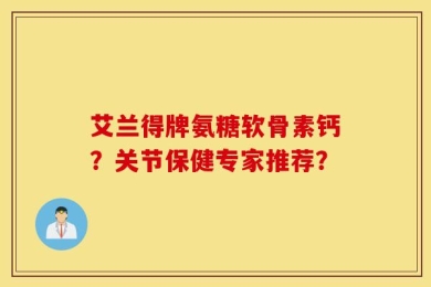 艾兰得牌氨糖软骨素钙？关节保健专家推荐？