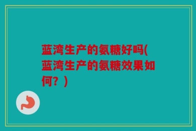 蓝湾生产的氨糖好吗(蓝湾生产的氨糖效果如何？)