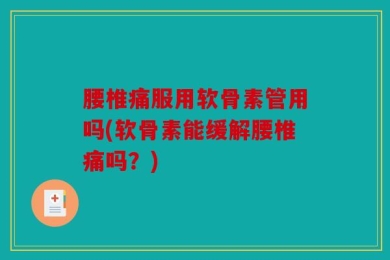 腰椎痛服用软骨素管用吗(软骨素能缓解腰椎痛吗？)