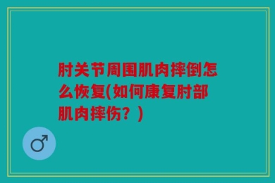 肘关节周围肌肉摔倒怎么恢复(如何康复肘部肌肉摔伤？)