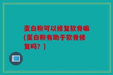 蛋白粉可以修复软骨嘛(蛋白粉有助于软骨修复吗？)