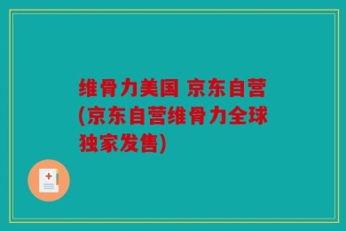 维骨力美国 京东自营(京东自营维骨力全球独家发售)