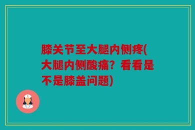 膝关节至大腿内侧疼(大腿内侧酸痛？看看是不是膝盖问题)