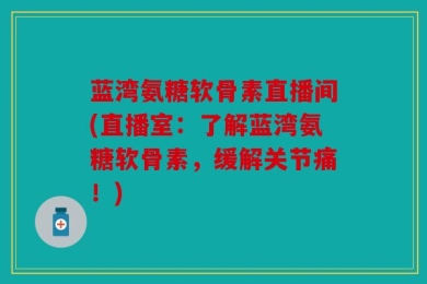 蓝湾氨糖软骨素直播间(直播室：了解蓝湾氨糖软骨素，缓解关节痛！)