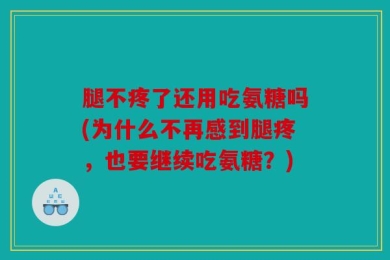 腿不疼了还用吃氨糖吗(为什么不再感到腿疼，也要继续吃氨糖？)