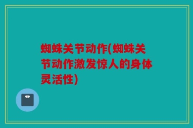 蜘蛛关节动作(蜘蛛关节动作激发惊人的身体灵活性)