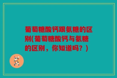 葡萄糖酸钙跟氨糖的区别(葡萄糖酸钙与氨糖的区别，你知道吗？)