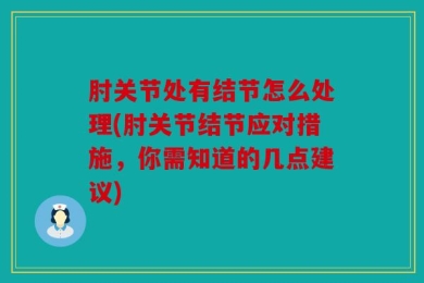 肘关节处有结节怎么处理(肘关节结节应对措施，你需知道的几点建议)