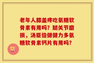 老年人膝盖疼吃氨糖软骨素有用吗？腿关节磨损，汤臣倍健健力多氨糖软骨素钙片有用吗？