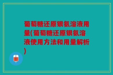 葡萄糖还原银氨溶液用量(葡萄糖还原银氨溶液使用方法和用量解析)