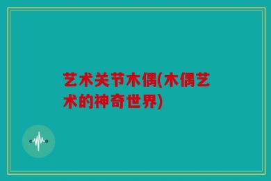 艺术关节木偶(木偶艺术的神奇世界)
