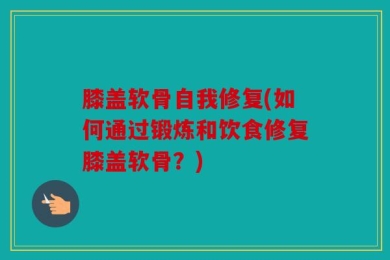 膝盖软骨自我修复(如何通过锻炼和饮食修复膝盖软骨？)