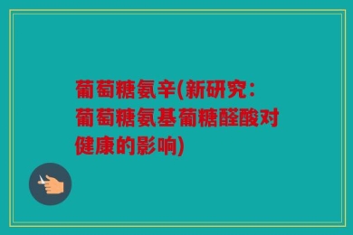 葡萄糖氨辛(新研究：葡萄糖氨基葡糖醛酸对健康的影响)