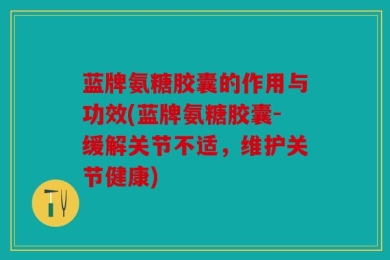 蓝牌氨糖胶囊的作用与功效(蓝牌氨糖胶囊-缓解关节不适，维护关节健康)