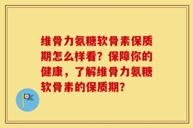 维骨力氨糖软骨素保质期怎么样看？保障你的健康，了解维骨力氨糖软骨素的保质期？