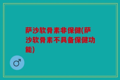 萨沙软骨素非保健(萨沙软骨素不具备保健功能)