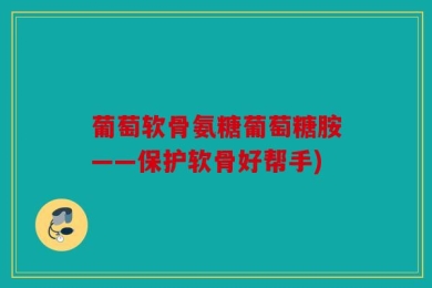 葡萄软骨氨糖葡萄糖胺——保护软骨好帮手)