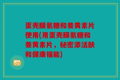 蛋壳膜氨糖和姜黄素片使用(用蛋壳膜氨糖和姜黄素片，秘密添活肤和健康福能)