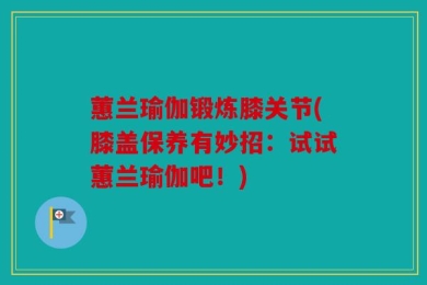 蕙兰瑜伽锻炼膝关节(膝盖保养有妙招：试试蕙兰瑜伽吧！)