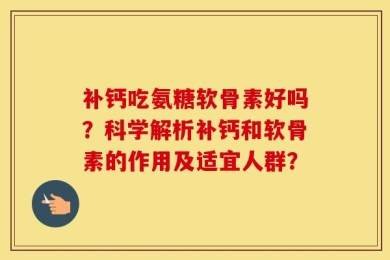 补钙吃氨糖软骨素好吗？科学解析补钙和软骨素的作用及适宜人群？