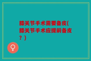 膝关节手术需要备皮(膝关节手术应提前备皮？)