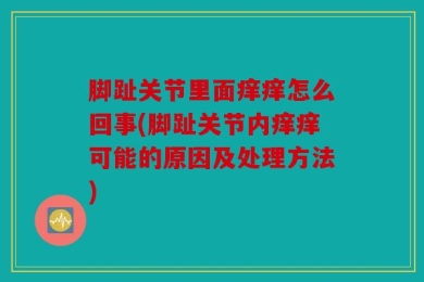 脚趾关节里面痒痒怎么回事(脚趾关节内痒痒可能的原因及处理方法)
