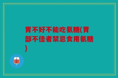 胃不好不能吃氨糖(胃部不佳者禁忌食用氨糖)