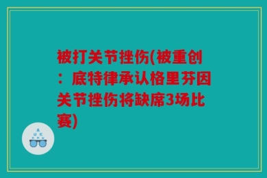 被打关节挫伤(被重创：底特律承认格里芬因关节挫伤将缺席3场比赛)