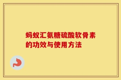 蚂蚁汇氨糖硫酸软骨素的功效与使用方法