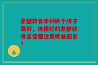 氨糖软骨素钙哪个牌子最好，选择好的氨糖软骨素需要注意哪些因素？